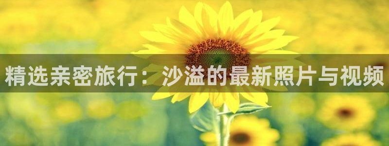 “海角综合社区：精选亲密旅行：沙溢的最新照